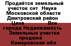 Продаётся земельный участок снт “Наука-1“Московской области, Дмитровский район › Цена ­ 260 000 - Все города Недвижимость » Земельные участки продажа   . Кемеровская обл.,Таштагол г.